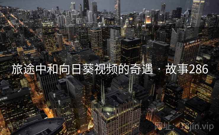 旅途中和向日葵视频的奇遇 · 故事286