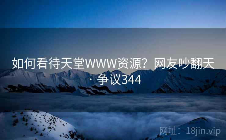 如何看待天堂WWW资源?网友吵翻天 · 争议344 第1张 如何看待天堂WWW资源?网友吵翻天 · 争议344 第1张