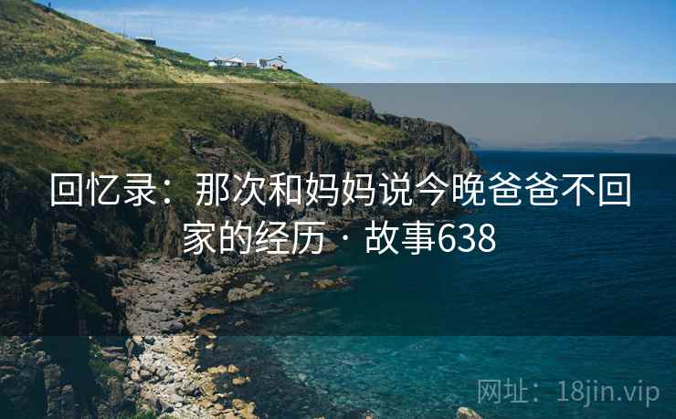 回忆录:那次和妈妈说今晚爸爸不回家的经历 · 故事638 第1张 回忆录:那次和妈妈说今晚爸爸不回家的经历 · 故事638 第1张