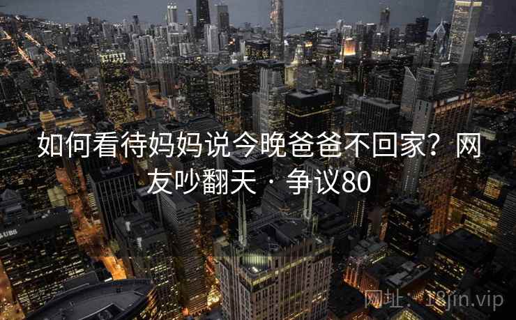 如何看待妈妈说今晚爸爸不回家?网友吵翻天 · 争议80 第1张 如何看待妈妈说今晚爸爸不回家?网友吵翻天 · 争议80 第1张