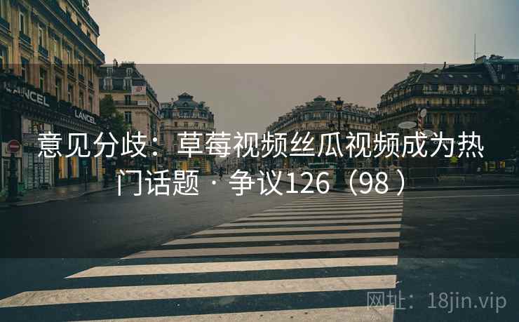 意见分歧：草莓视频丝瓜视频成为热门话题 · 争议126（98 ）  第2张