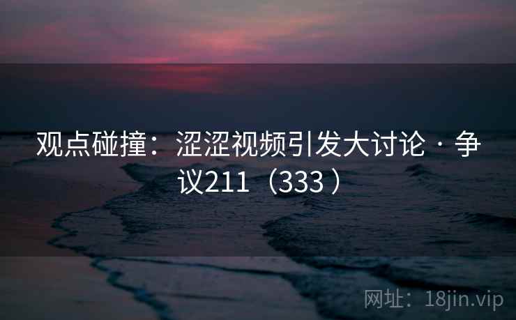 观点碰撞：涩涩视频引发大讨论 · 争议211（333 ）