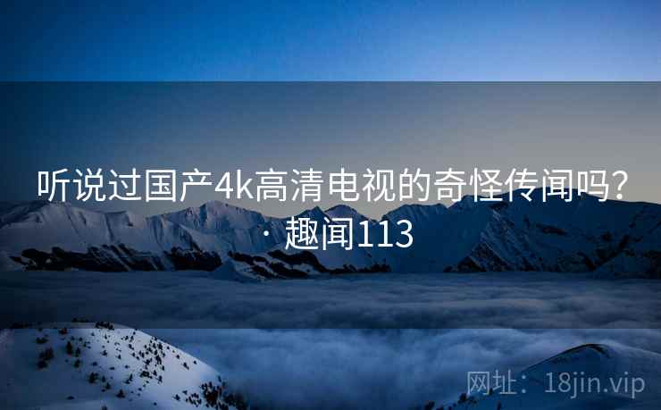 听说过国产4k高清电视的奇怪传闻吗? · 趣闻113 第2张 听说过国产4k高清电视的奇怪传闻吗? · 趣闻113 第2张