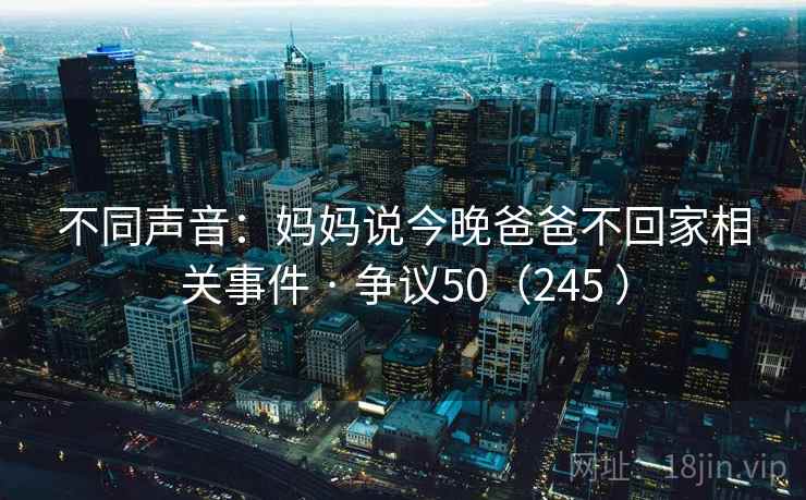 不同声音：妈妈说今晚爸爸不回家相关事件 · 争议50（245 ）