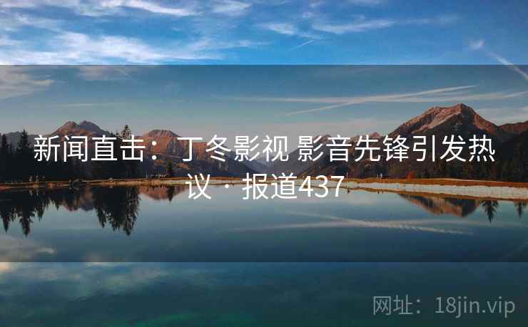 新闻直击:丁冬影视 影音先锋引发热议 · 报道437 第2张 新闻直击:丁冬影视 影音先锋引发热议 · 报道437 第2张