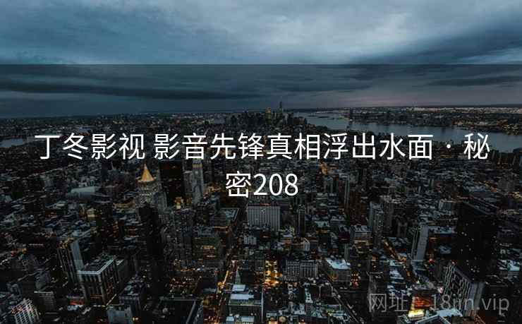 丁冬影视 影音先锋真相浮出水面 · 秘密208 第2张 丁冬影视 影音先锋真相浮出水面 · 秘密208 第2张