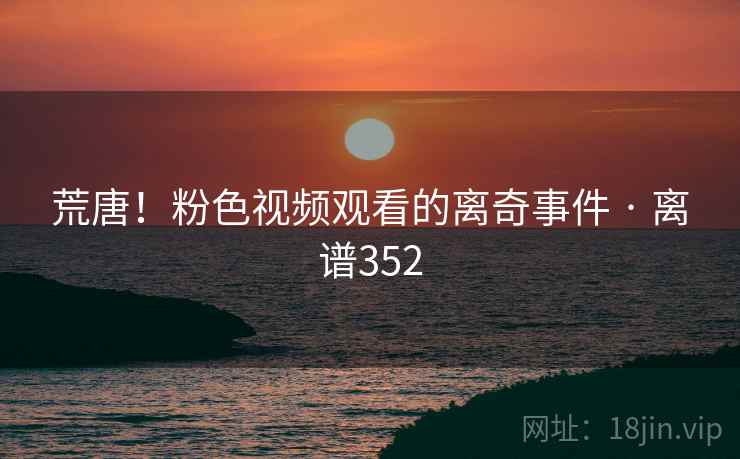 荒唐!粉色视频观看的离奇事件 · 离谱352
