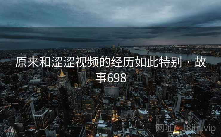 原来和涩涩视频的经历如此特别 · 故事698