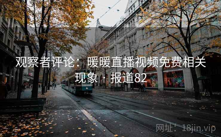 观察者评论:暖暖直播视频免费相关现象 · 报道82