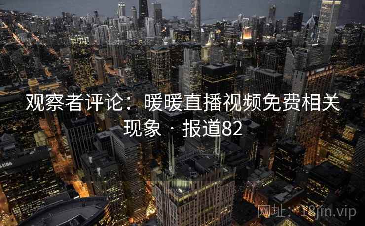 观察者评论:暖暖直播视频免费相关现象 · 报道82
