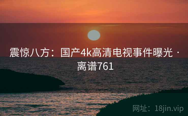 震惊八方：国产4k高清电视事件曝光 · 离谱761