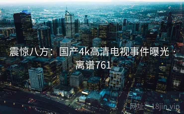 震惊八方：国产4k高清电视事件曝光 · 离谱761