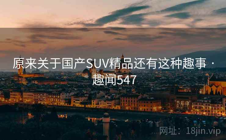原来关于国产SUV精品还有这种趣事 · 趣闻547