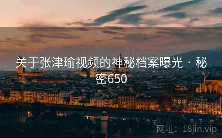 关于张津瑜视频的神秘档案曝光 · 秘密650