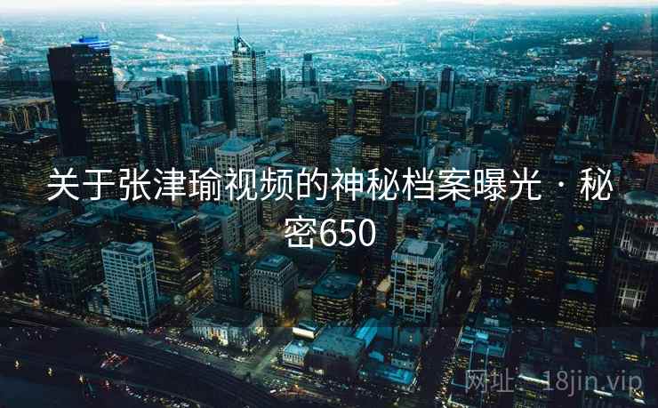 关于张津瑜视频的神秘档案曝光 · 秘密650