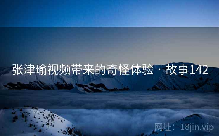 张津瑜视频带来的奇怪体验 · 故事142