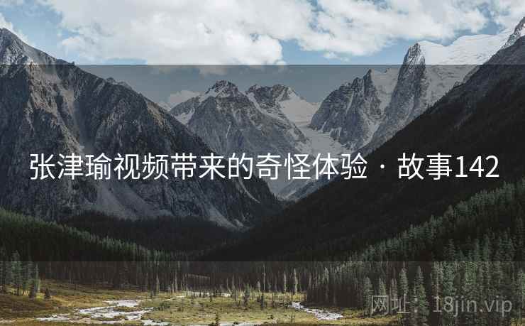 张津瑜视频带来的奇怪体验 · 故事142