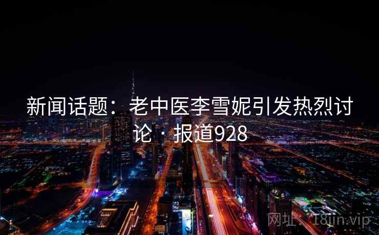 新闻话题：老中医李雪妮引发热烈讨论 · 报道928