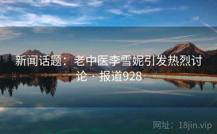 新闻话题：老中医李雪妮引发热烈讨论 · 报道928