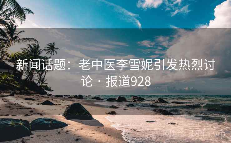 新闻话题：老中医李雪妮引发热烈讨论 · 报道928