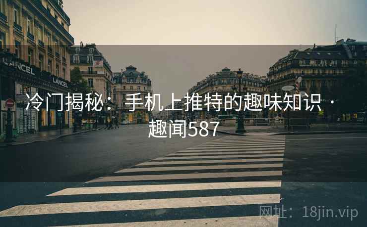 冷门揭秘：手机上推特的趣味知识 · 趣闻587