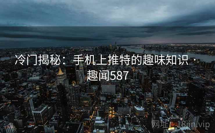 冷门揭秘：手机上推特的趣味知识 · 趣闻587