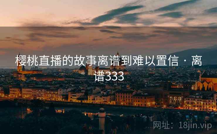 樱桃直播的故事离谱到难以置信 · 离谱333