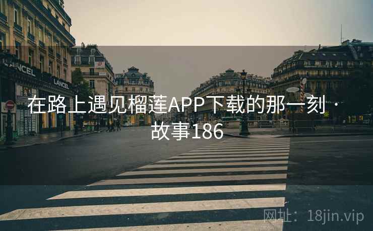 在路上遇见榴莲APP下载的那一刻 · 故事186