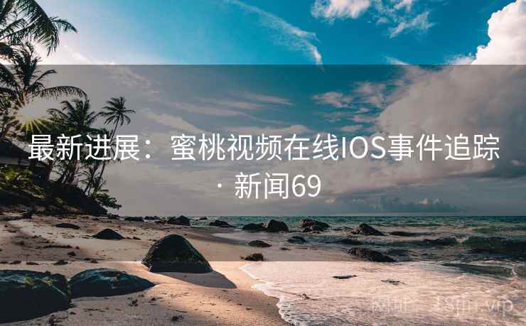 最新进展：蜜桃视频在线IOS事件追踪 · 新闻69
