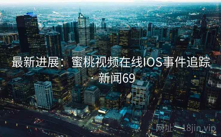 最新进展:蜜桃视频在线IOS事件追踪 · 新闻69 第2张 最新进展:蜜桃视频在线IOS事件追踪 · 新闻69 第2张