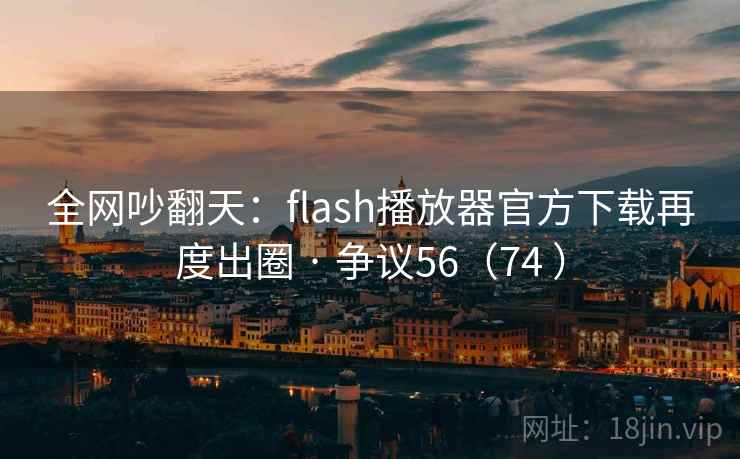 全网吵翻天：flash播放器官方下载再度出圈 · 争议56（74 ）