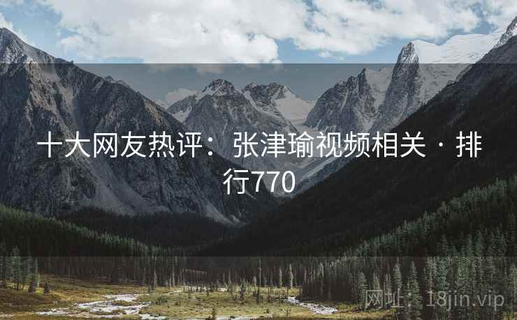 十大网友热评：张津瑜视频相关 · 排行770