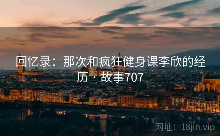 回忆录：那次和疯狂健身课李欣的经历 · 故事707