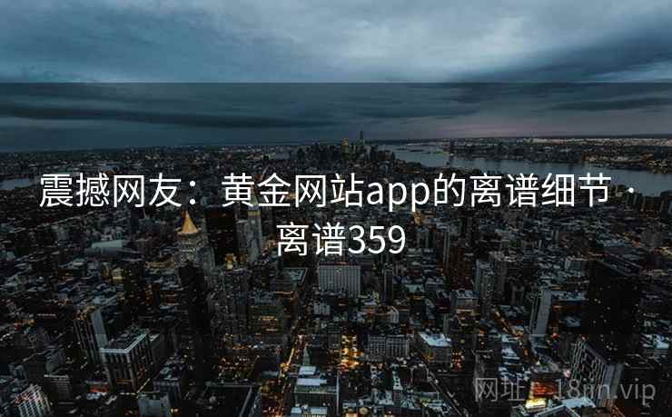 震撼网友：黄金网站app的离谱细节 · 离谱359