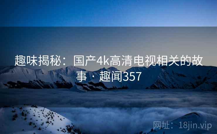 趣味揭秘：国产4k高清电视相关的故事 · 趣闻357