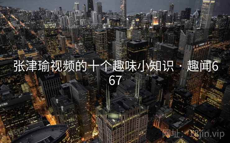 张津瑜视频的十个趣味小知识 · 趣闻667