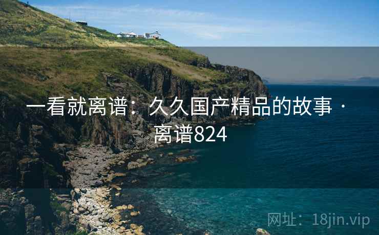 一看就离谱：久久国产精品的故事 · 离谱824