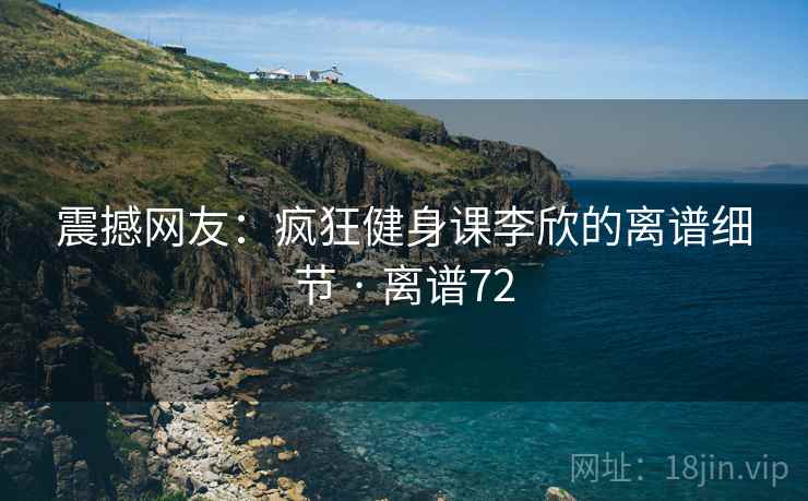 震撼网友：疯狂健身课李欣的离谱细节 · 离谱72