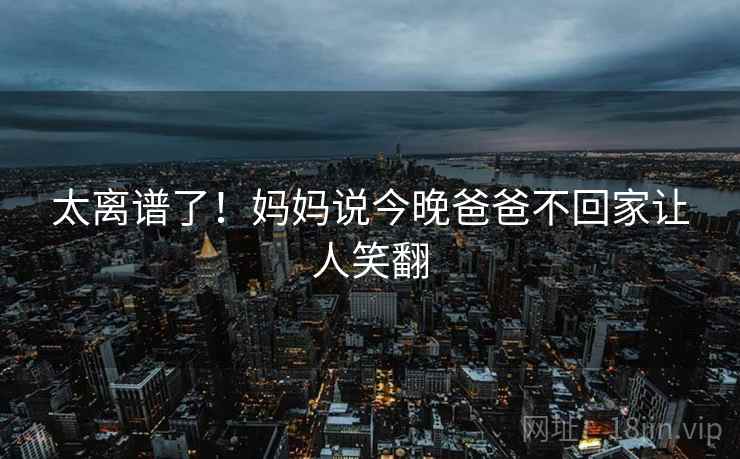 太离谱了!妈妈说今晚爸爸不回家让人笑翻 第2张 太离谱了!妈妈说今晚爸爸不回家让人笑翻 第2张