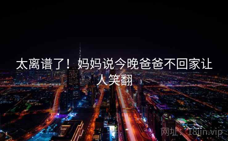 太离谱了！妈妈说今晚爸爸不回家让人笑翻