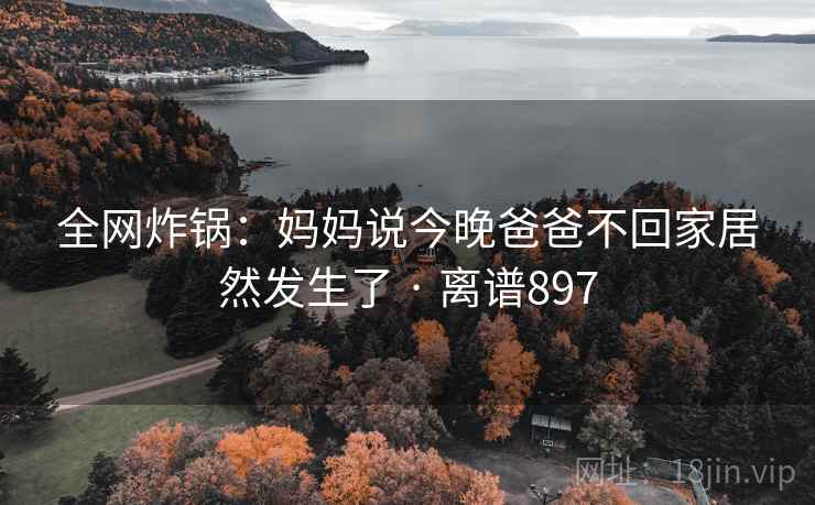 全网炸锅：妈妈说今晚爸爸不回家居然发生了 · 离谱897