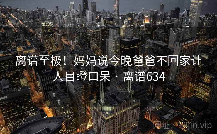 离谱至极！妈妈说今晚爸爸不回家让人目瞪口呆 · 离谱634