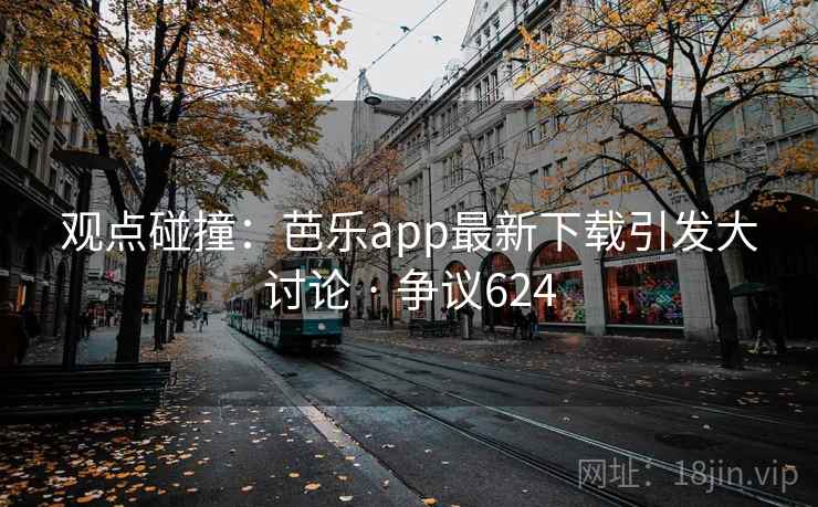观点碰撞：芭乐app最新下载引发大讨论 · 争议624