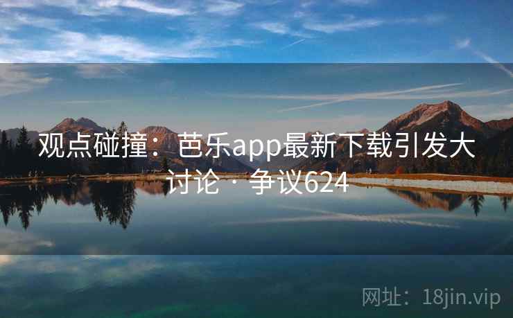 观点碰撞：芭乐app最新下载引发大讨论 · 争议624