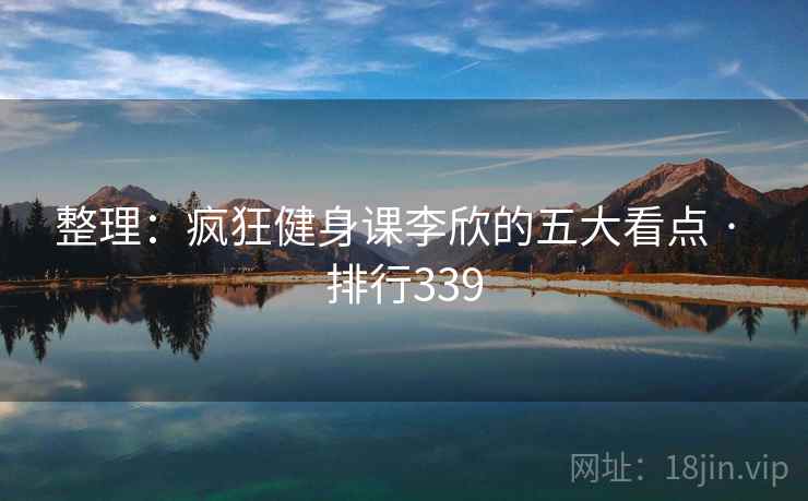 整理：疯狂健身课李欣的五大看点 · 排行339