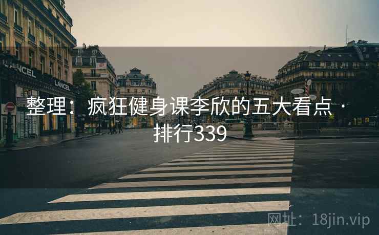 整理:疯狂健身课李欣的五大看点 · 排行339 第2张 整理:疯狂健身课李欣的五大看点 · 排行339 第2张