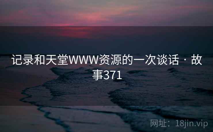 记录和天堂WWW资源的一次谈话 · 故事371