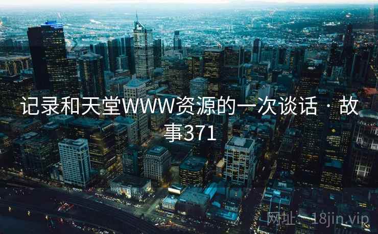 记录和天堂WWW资源的一次谈话 · 故事371 第2张 记录和天堂WWW资源的一次谈话 · 故事371 第2张