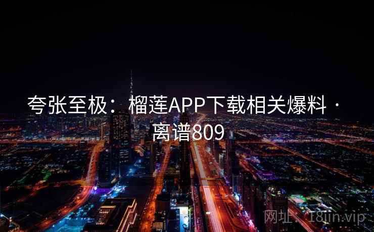 夸张至极：榴莲APP下载相关爆料 · 离谱809
