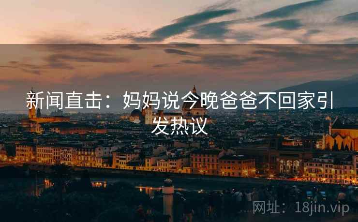 新闻直击：妈妈说今晚爸爸不回家引发热议